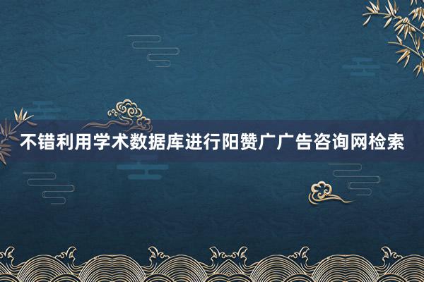 不错利用学术数据库进行阳赞广广告咨询网检索