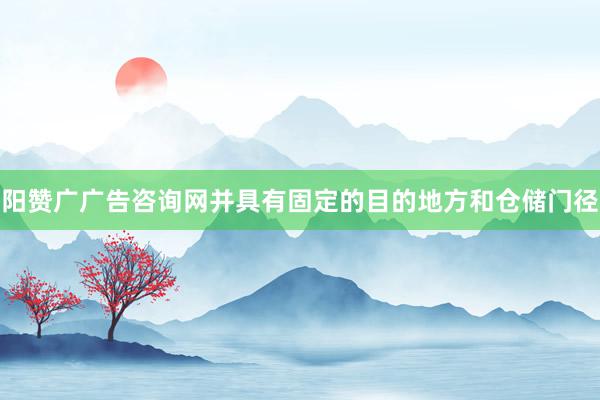 阳赞广广告咨询网并具有固定的目的地方和仓储门径